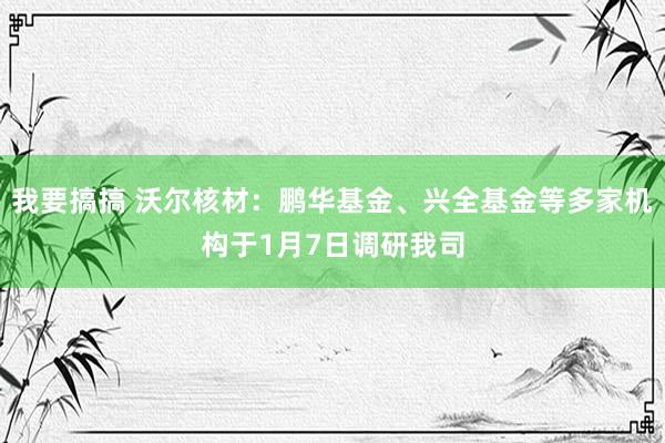 我要搞搞 沃尔核材：鹏华基金、兴全基金等多家机构于1月7日调研我司