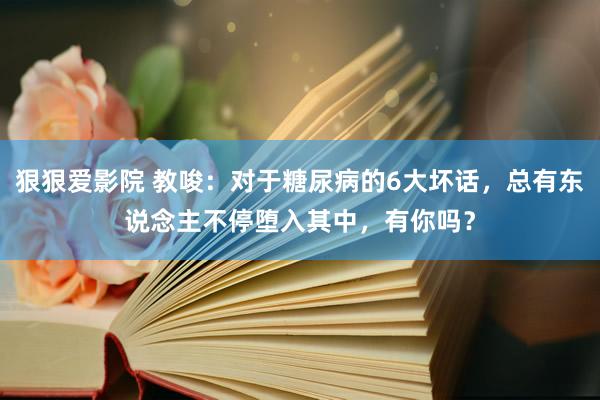 狠狠爱影院 教唆：对于糖尿病的6大坏话，总有东说念主不停堕入其中，有你吗？