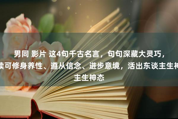 男同 影片 这4句千古名言，句句深藏大灵巧，常读可修身养性、遵从信念、进步意境，活出东谈主生神态