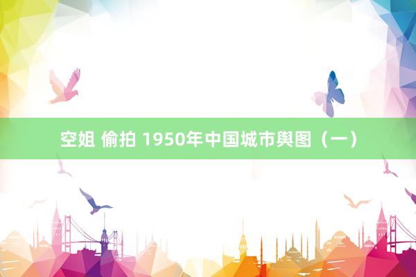 空姐 偷拍 1950年中国城市舆图（一）