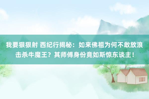 我要狠狠射 西纪行揭秘：如来佛祖为何不敢放浪击杀牛魔王？其师傅身份竟如斯惊东谈主！