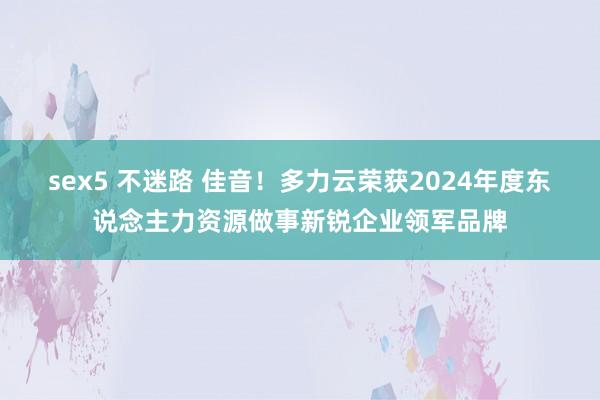 sex5 不迷路 佳音！多力云荣获2024年度东说念主力资源做事新锐企业领军品牌