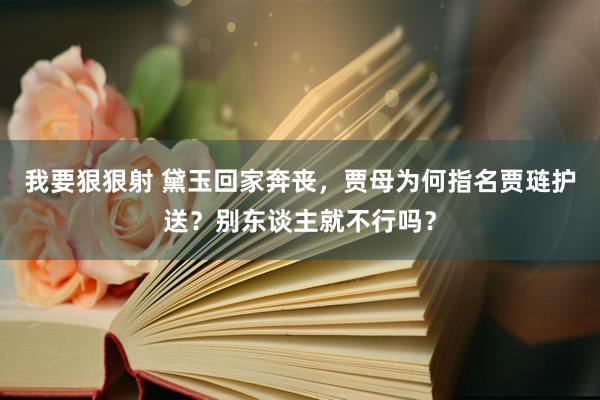 我要狠狠射 黛玉回家奔丧，贾母为何指名贾琏护送？别东谈主就不行吗？