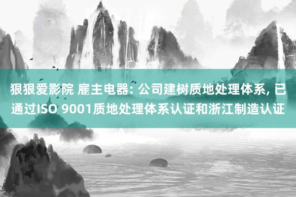 狠狠爱影院 雇主电器: 公司建树质地处理体系， 已通过ISO 9001质地处理体系认证和浙江制造认证