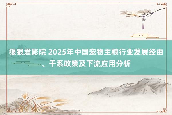 狠狠爱影院 2025年中国宠物主粮行业发展经由、干系政策及下流应用分析