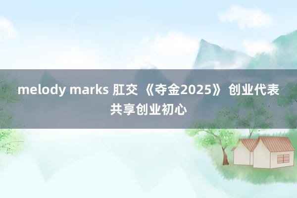 melody marks 肛交 《夺金2025》 创业代表共享创业初心