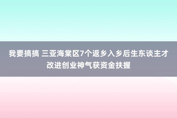 我要搞搞 三亚海棠区7个返乡入乡后生东谈主才改进创业神气获资金扶握