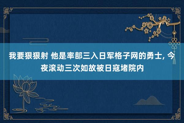 我要狠狠射 他是率部三入日军格子网的勇士， 今夜滚动三次如故被日寇堵院内