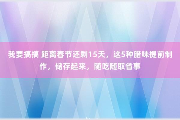 我要搞搞 距离春节还剩15天，这5种腊味提前制作，储存起来，随吃随取省事