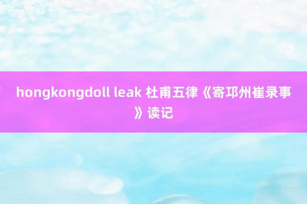 hongkongdoll leak 杜甫五律《寄邛州崔录事》读记