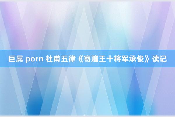 巨屌 porn 杜甫五律《寄赠王十将军承俊》读记