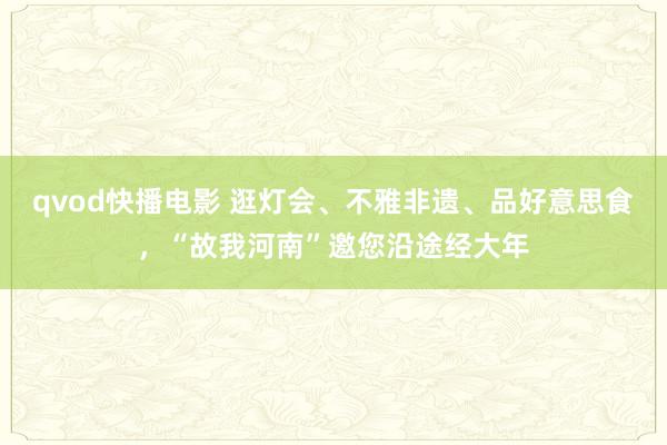 qvod快播电影 逛灯会、不雅非遗、品好意思食，“故我河南”邀您沿途经大年