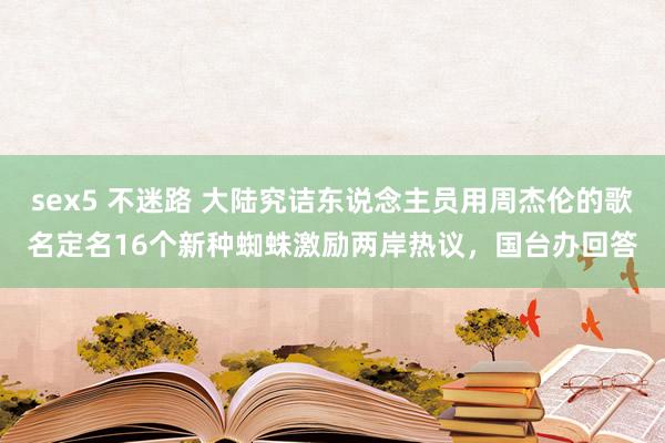 sex5 不迷路 大陆究诘东说念主员用周杰伦的歌名定名16个新种蜘蛛激励两岸热议，国台办回答