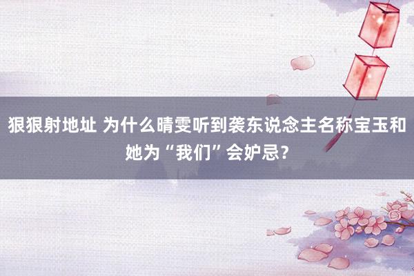 狠狠射地址 为什么晴雯听到袭东说念主名称宝玉和她为“我们”会妒忌？