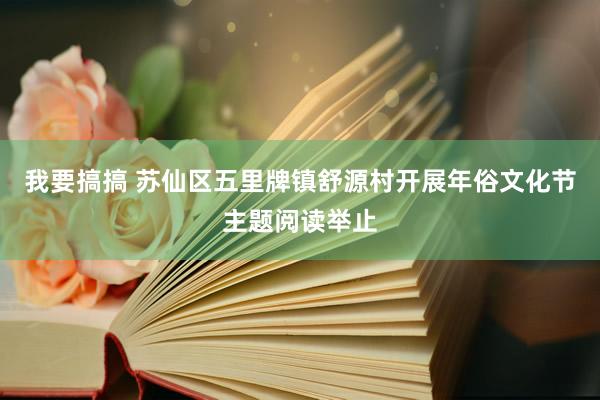 我要搞搞 苏仙区五里牌镇舒源村开展年俗文化节主题阅读举止