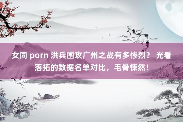 女同 porn 洪兵围攻广州之战有多惨烈？ 光看落拓的数据名单对比，毛骨悚然！