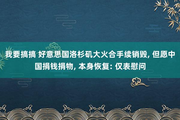 我要搞搞 好意思国洛杉矶大火合手续销毁， 但愿中国捐钱捐物， 本身恢复: 仅表慰问